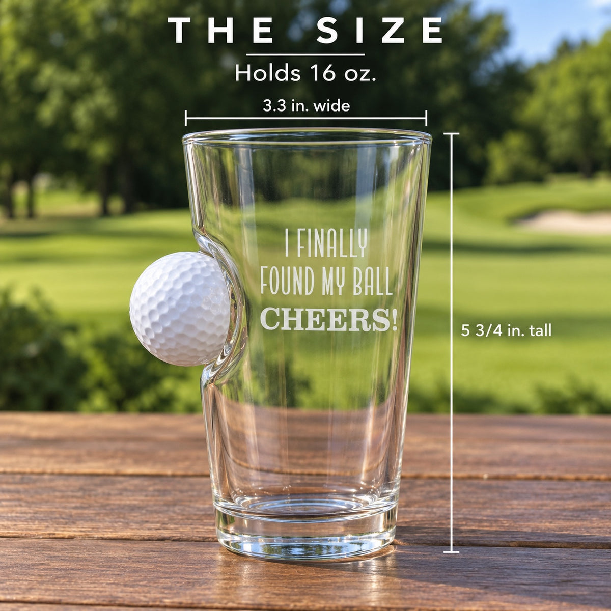 Size of the golf pint glass: 5 3/4 inches tall and 3.3 inches wide, holds 16 oz, shown empty with the I FINALLY FOUND MY BALL CHEERS design