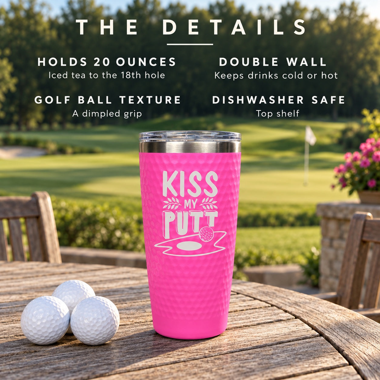 The details of the Kiss My Putt golf tumbler: holds 20 ounces, double wall keeps drinks cold or hot, a dimpled golf ball grip, top-shelf dishwasher safe